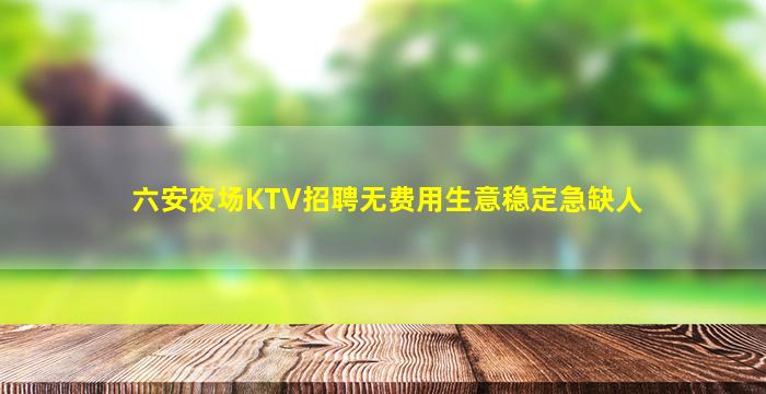 六安夜场KTV招聘无费用生意稳定急缺人